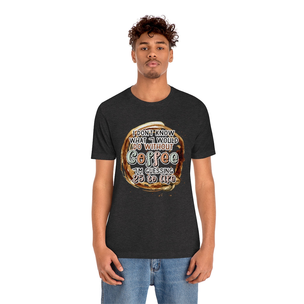 I Don't Know What I Would Do Without Coffee , I'm Guessing 25 to Life Unisex T-shirt