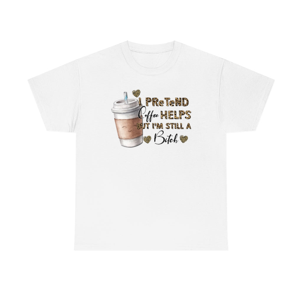 I Pretend Coffee Helps But I'm Still a Bitch Unisex T-shirt