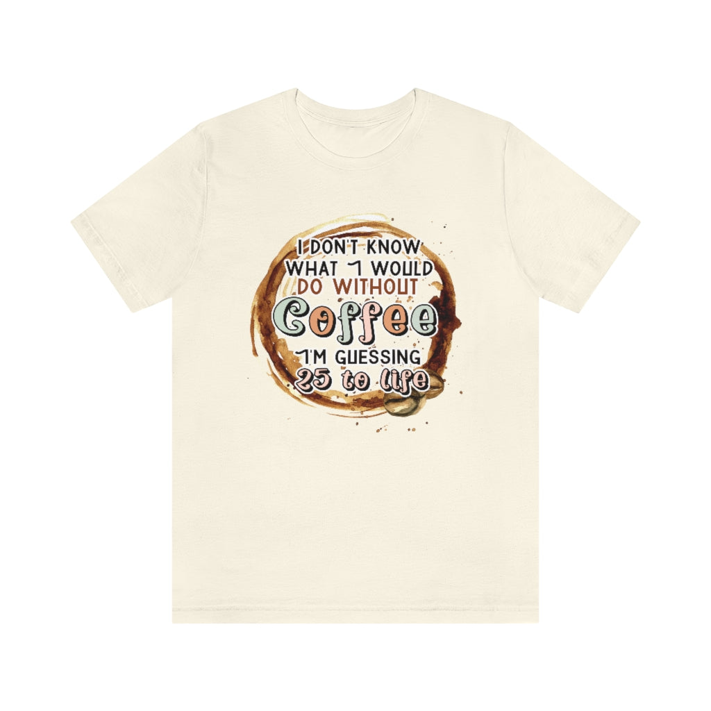 I Don't Know What I Would Do Without Coffee , I'm Guessing 25 to Life Unisex T-shirt