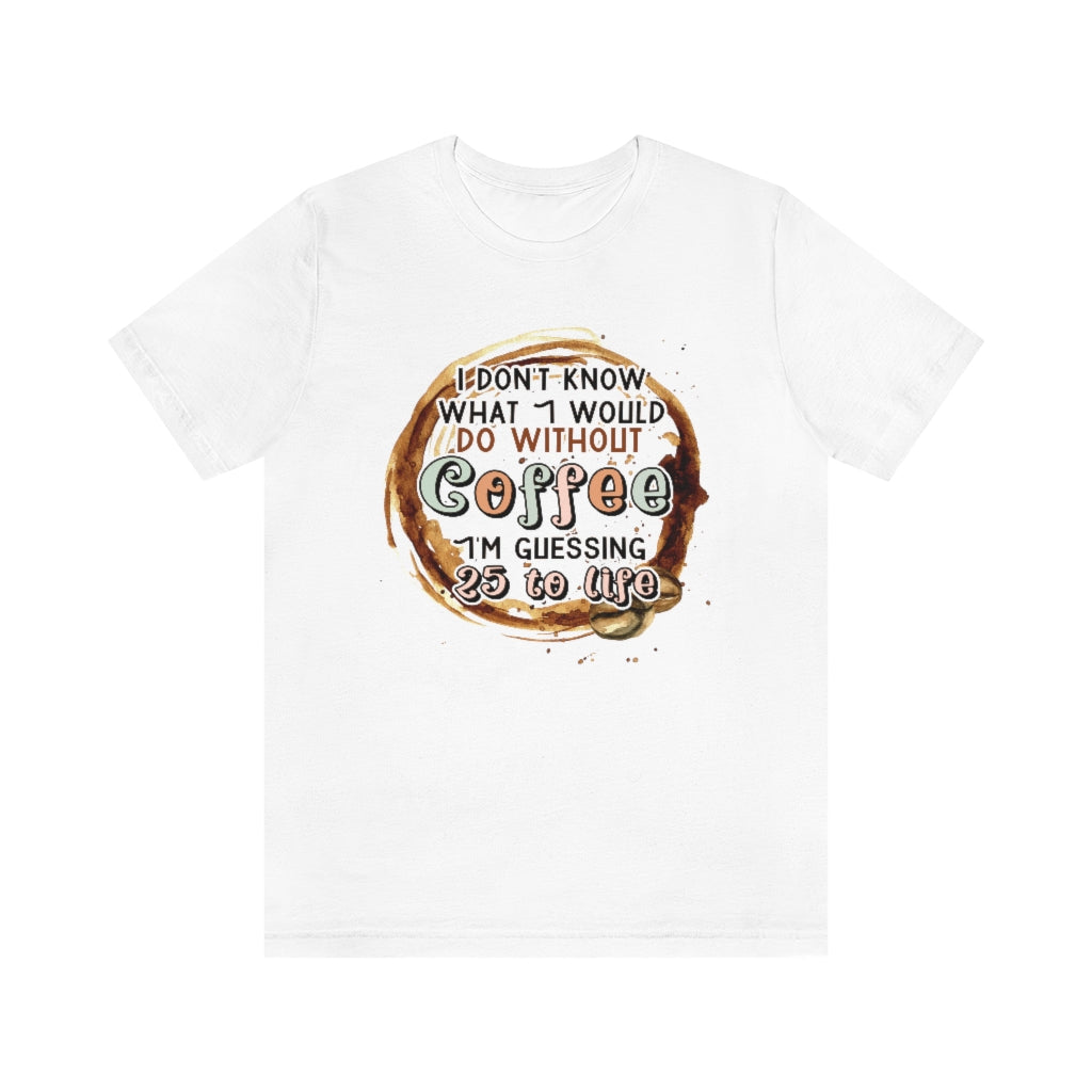I Don't Know What I Would Do Without Coffee , I'm Guessing 25 to Life Unisex T-shirt
