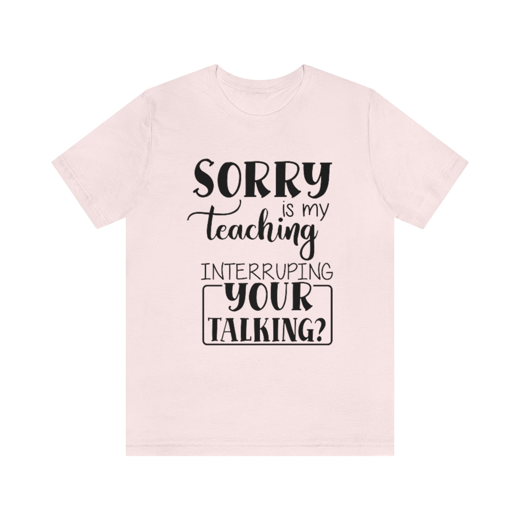 Sorry Is My Teaching Interrupting Your Talking Unisex Teacher T-Shirt