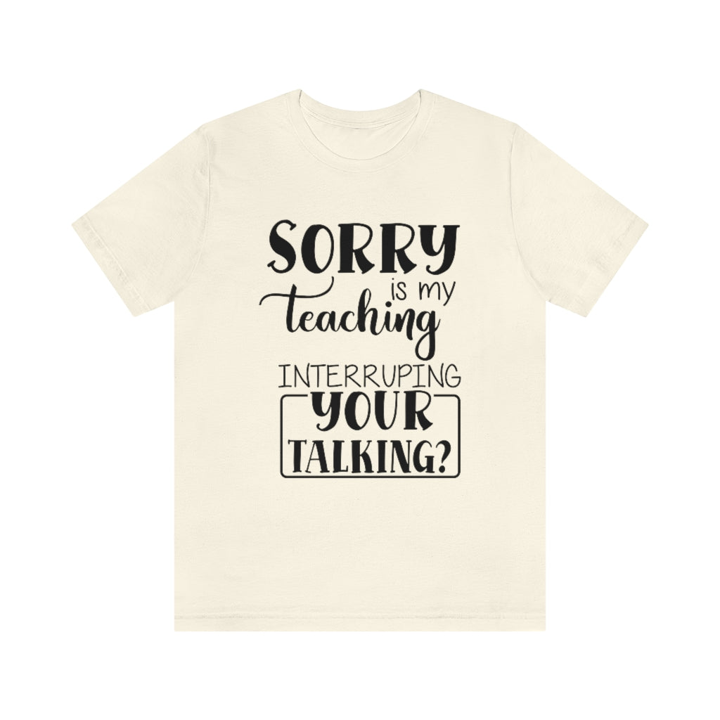 Sorry Is My Teaching Interrupting Your Talking Unisex Teacher T-Shirt