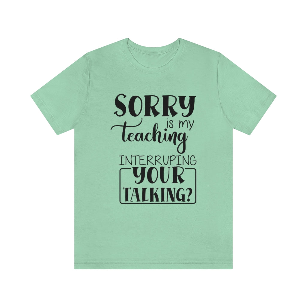 Sorry Is My Teaching Interrupting Your Talking Unisex Teacher T-Shirt