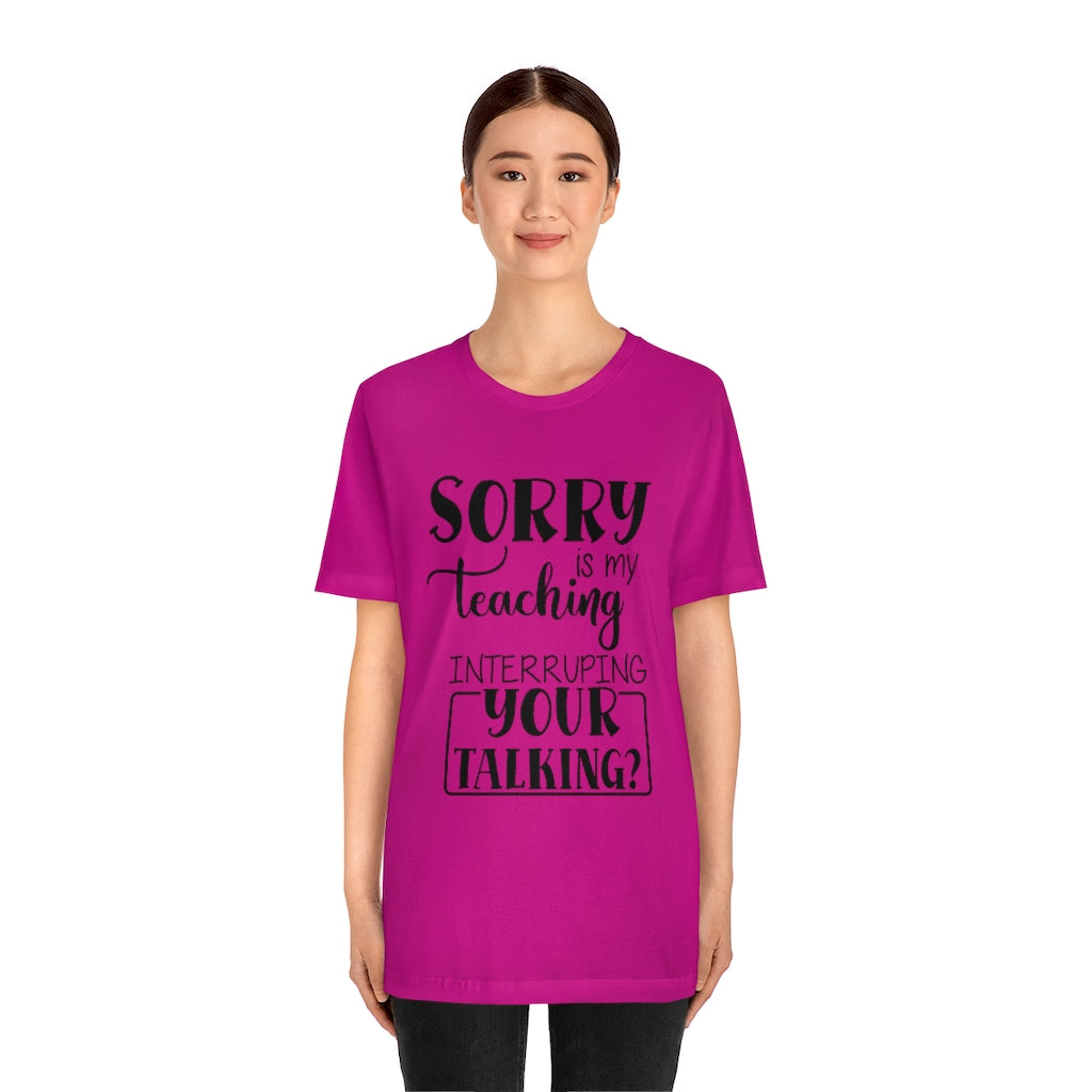 Sorry Is My Teaching Interrupting Your Talking Unisex Teacher T-Shirt