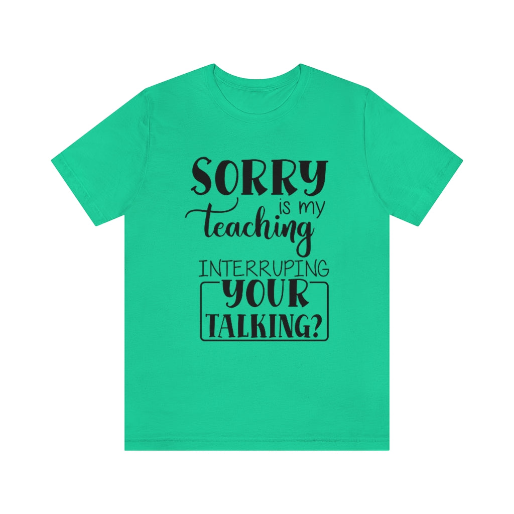 Sorry Is My Teaching Interrupting Your Talking Unisex Teacher T-Shirt