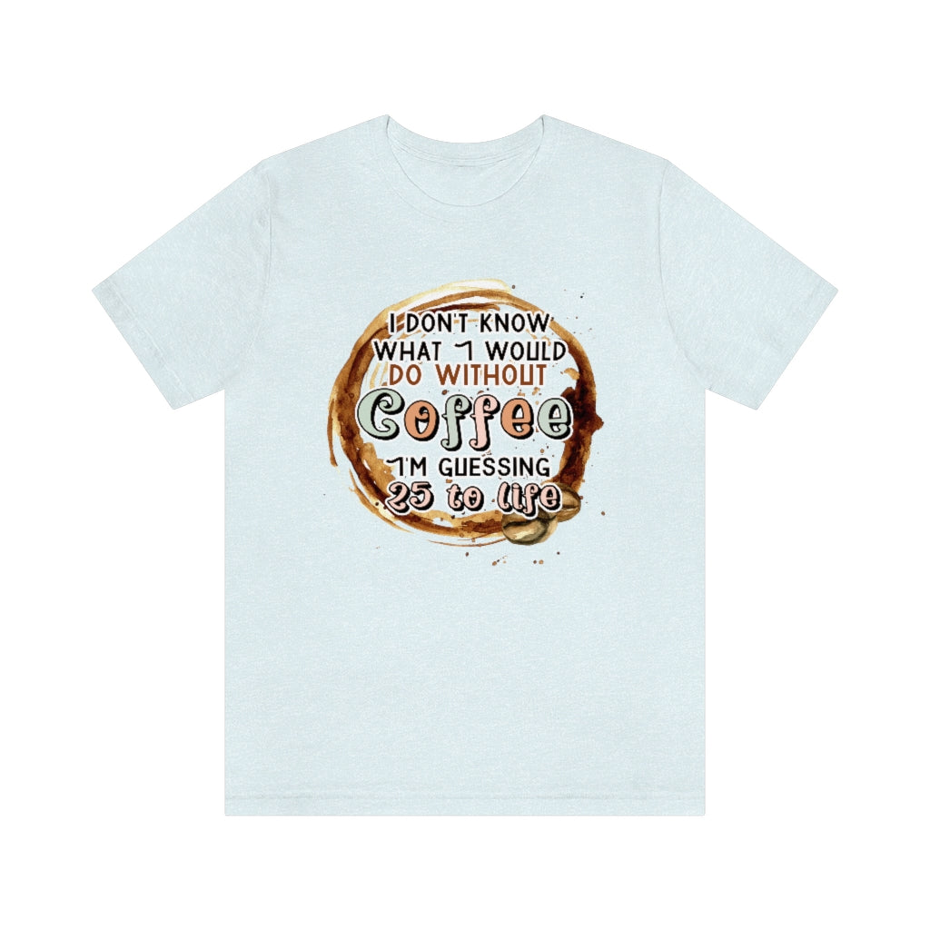 I Don't Know What I Would Do Without Coffee , I'm Guessing 25 to Life Unisex T-shirt