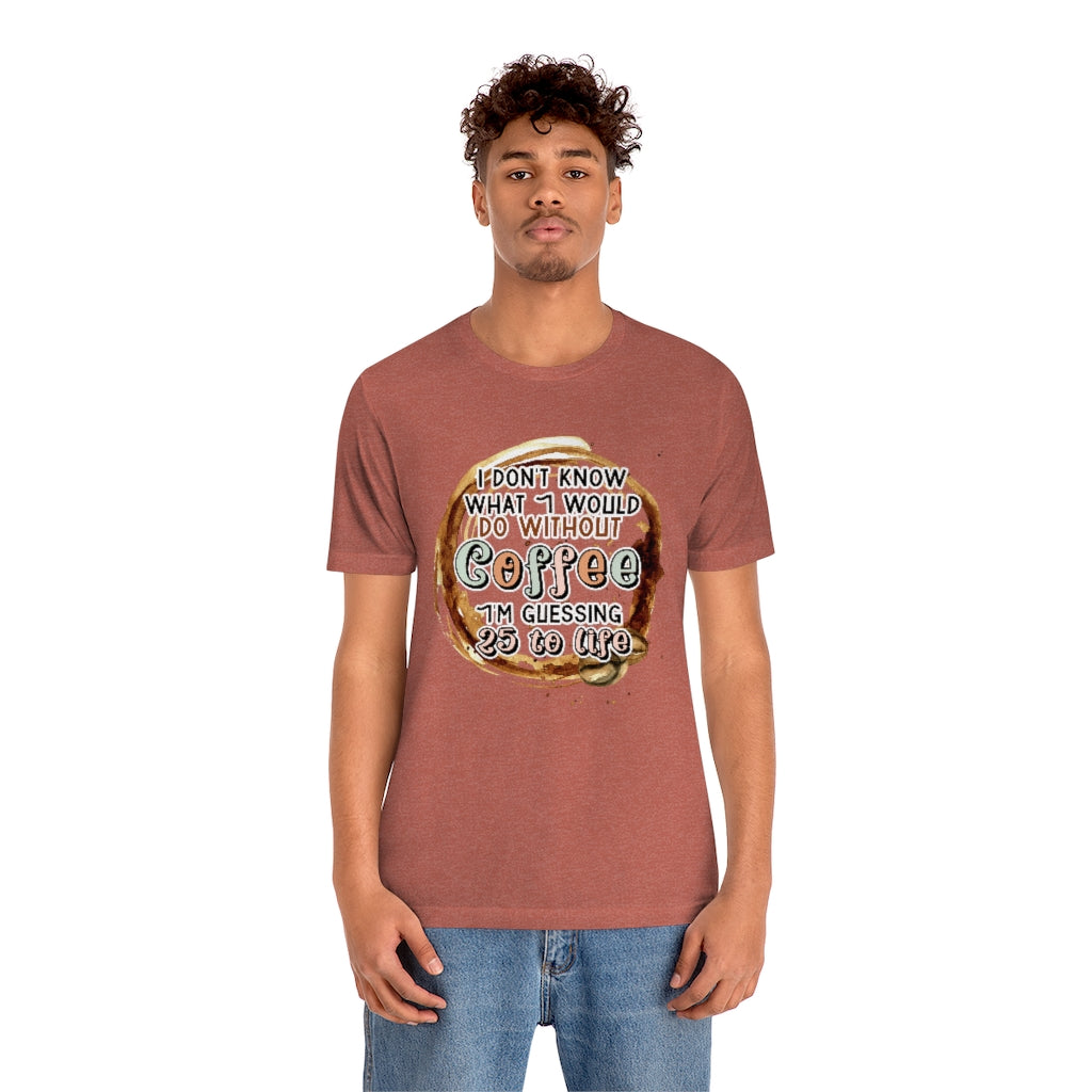 I Don't Know What I Would Do Without Coffee , I'm Guessing 25 to Life Unisex T-shirt
