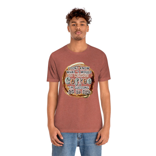 I Don't Know What I Would Do Without Coffee , I'm Guessing 25 to Life Unisex T-shirt