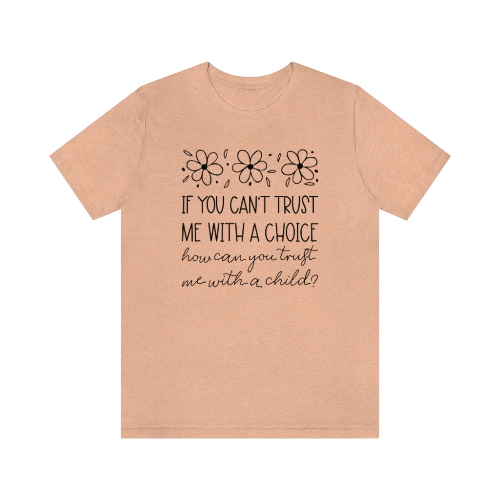 If You Can't Trust Me with a Choice, How Can You Trust Me With a Child T-Shirt