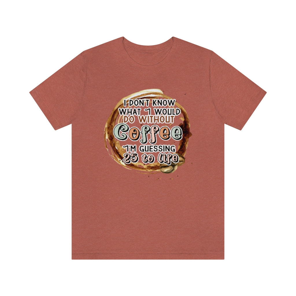 I Don't Know What I Would Do Without Coffee , I'm Guessing 25 to Life Unisex T-shirt
