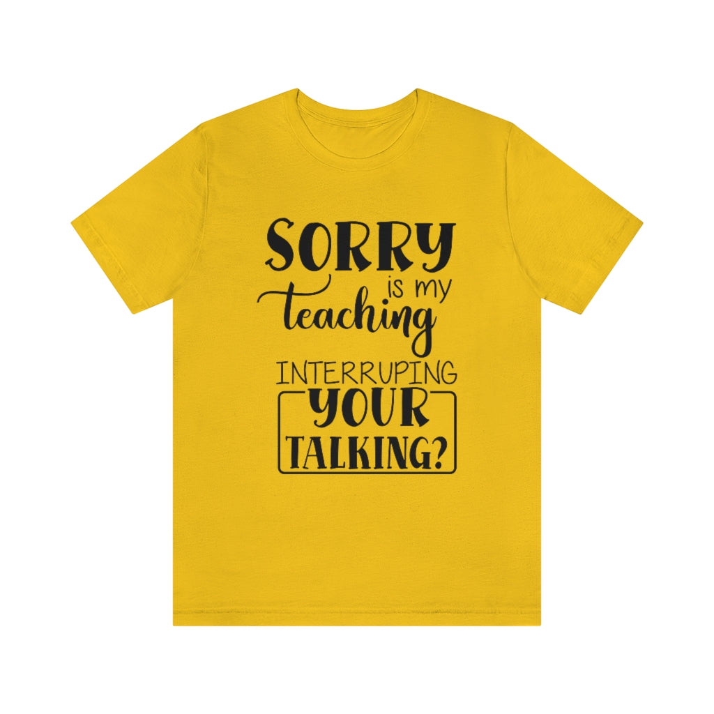 Sorry Is My Teaching Interrupting Your Talking Unisex Teacher T-Shirt