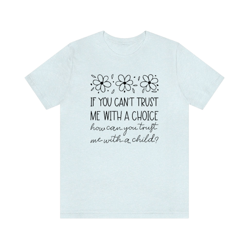 If You Can't Trust Me with a Choice, How Can You Trust Me With a Child T-Shirt