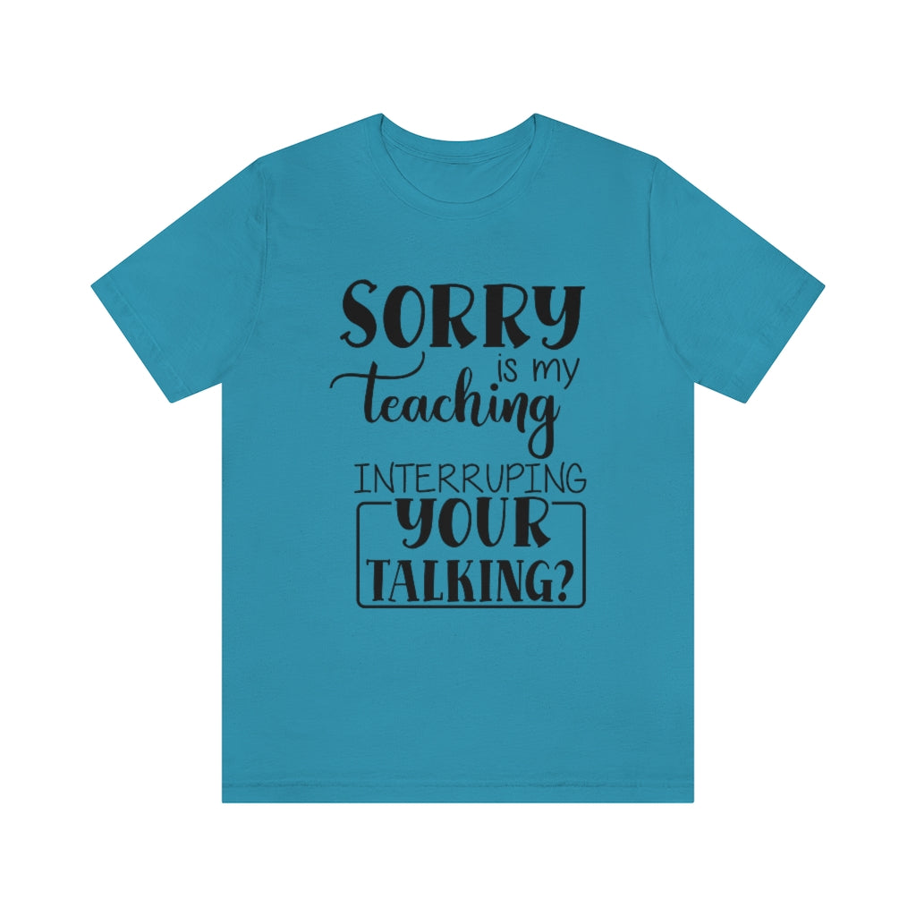 Sorry Is My Teaching Interrupting Your Talking Unisex Teacher T-Shirt