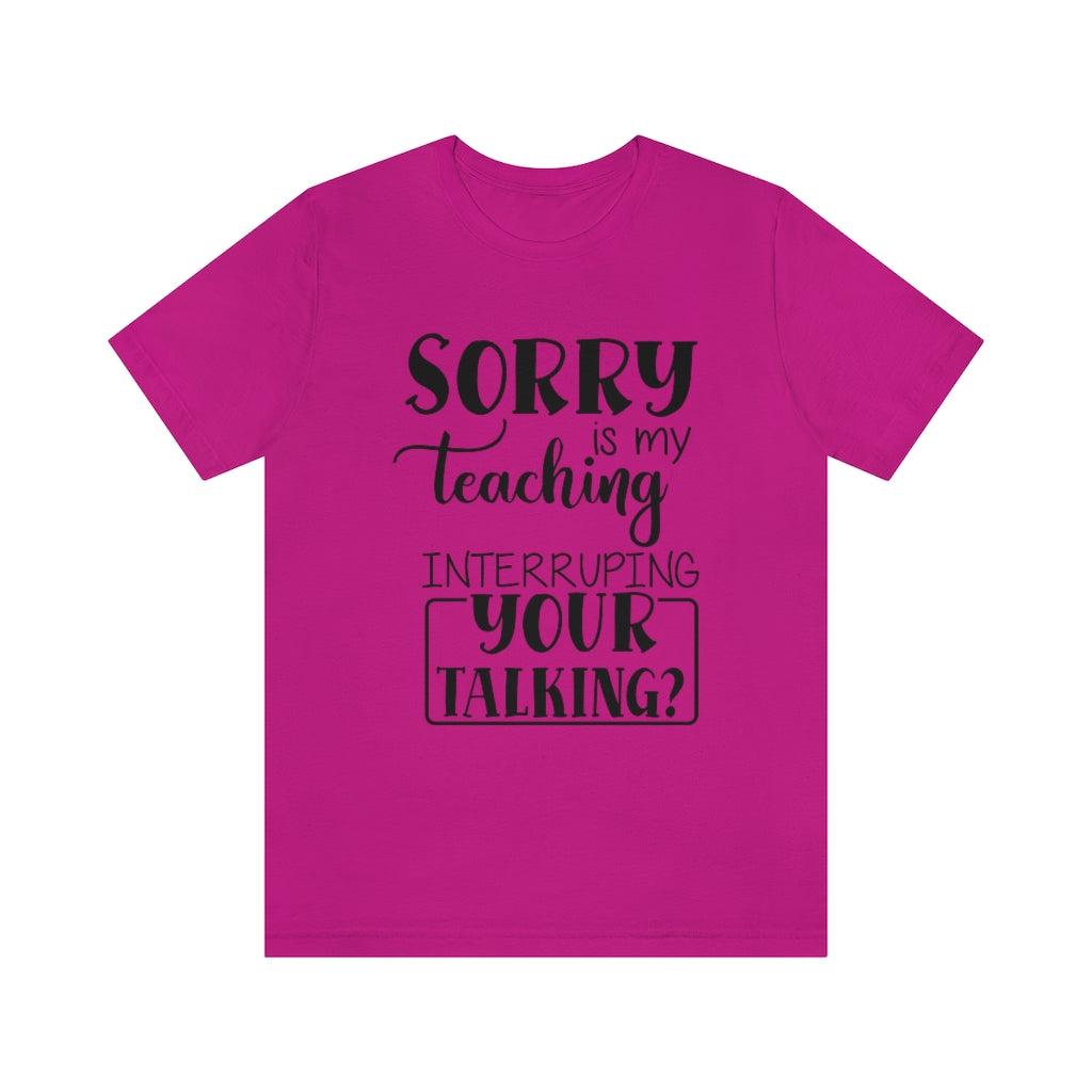 Sorry Is My Teaching Interrupting Your Talking Unisex Teacher T-Shirt