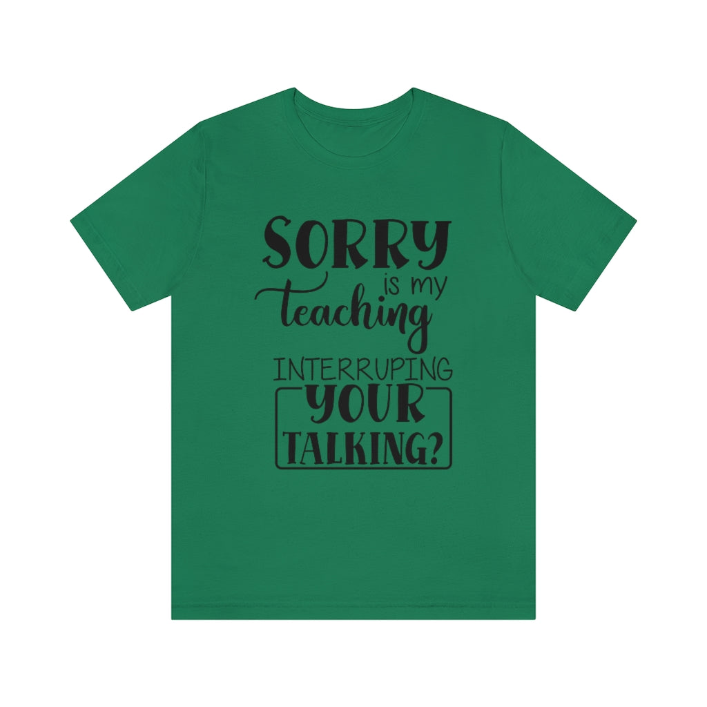 Sorry Is My Teaching Interrupting Your Talking Unisex Teacher T-Shirt