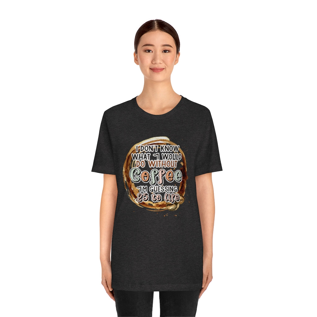 I Don't Know What I Would Do Without Coffee , I'm Guessing 25 to Life Unisex T-shirt