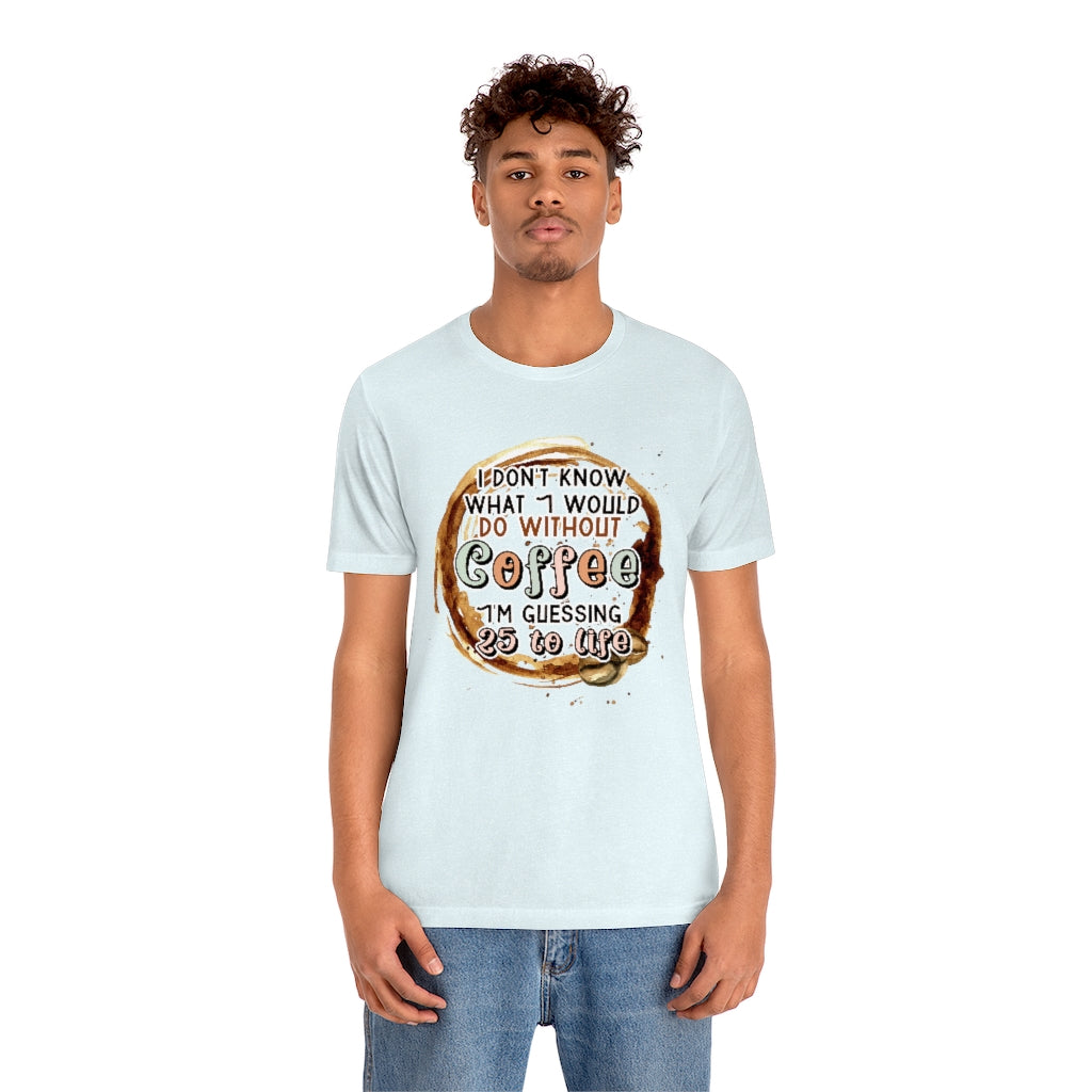I Don't Know What I Would Do Without Coffee , I'm Guessing 25 to Life Unisex T-shirt