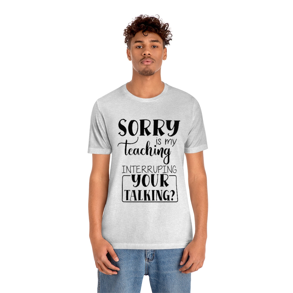Sorry Is My Teaching Interrupting Your Talking Unisex Teacher T-Shirt