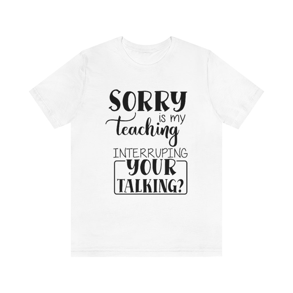 Sorry Is My Teaching Interrupting Your Talking Unisex Teacher T-Shirt